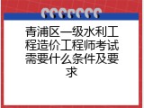 青浦区一级水利工程造价工程师考试需要什么条件及要求