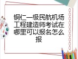 铜仁一级民航机场工程建造师考试在哪里可以报名怎么报