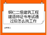 铜仁二级建筑工程建造师证书考试通过后怎么找工作
