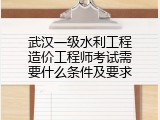 武汉一级水利工程造价工程师考试需要什么条件及要求