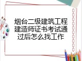 烟台二级建筑工程建造师证书考试通过后怎么找工作