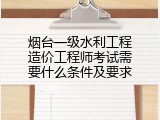烟台一级水利工程造价工程师考试需要什么条件及要求