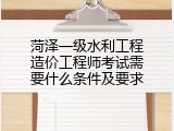 菏泽一级水利工程造价工程师考试需要什么条件及要求