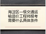 海淀区一级交通运输造价工程师报考需要什么具体条件