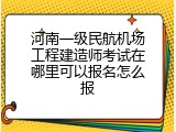 河南一级民航机场工程建造师考试在哪里可以报名怎么报