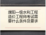 濮阳一级水利工程造价工程师考试需要什么条件及要求
