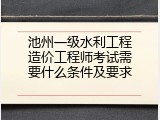 池州一级水利工程造价工程师考试需要什么条件及要求
