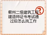 衢州二级建筑工程建造师证书考试通过后怎么找工作