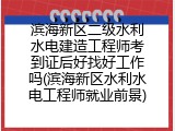 滨海新区二级水利水电建造工程师考到证后好找好工作吗(滨海新区水利水电工程师就业前景)