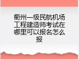 衢州一级民航机场工程建造师考试在哪里可以报名怎么报