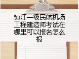 镇江一级民航机场工程建造师考试在哪里可以报名怎么报