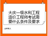大庆一级水利工程造价工程师考试需要什么条件及要求