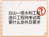 白山一级水利工程造价工程师考试需要什么条件及要求