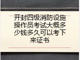 开封四级消防设施操作员考试大概多少钱多久可以考下来证书