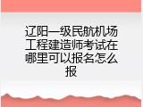 辽阳一级民航机场工程建造师考试在哪里可以报名怎么报