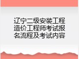 辽宁二级安装工程造价工程师考试报名流程及考试内容