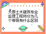 太原土木建筑专业监理工程师分为几个等级有什么区别