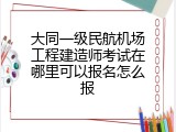 大同一级民航机场工程建造师考试在哪里可以报名怎么报