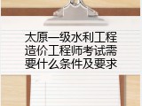 太原一级水利工程造价工程师考试需要什么条件及要求