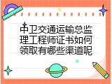 中卫交通运输总监理工程师证书如何领取有哪些渠道呢