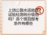 上饶公路水运助理试验检测师分级别吗？各个级别报考条件有哪些