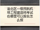 渝北区一级民航机场工程建造师考试在哪里可以报名怎么报
