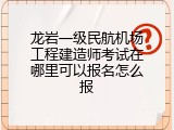 龙岩一级民航机场工程建造师考试在哪里可以报名怎么报