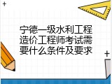 宁德一级水利工程造价工程师考试需要什么条件及要求