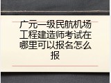广元一级民航机场工程建造师考试在哪里可以报名怎么报