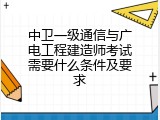 中卫一级通信与广电工程建造师考试需要什么条件及要求