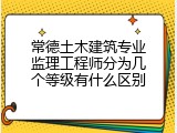 常德土木建筑专业监理工程师分为几个等级有什么区别