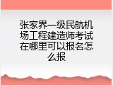 张家界一级民航机场工程建造师考试在哪里可以报名怎么报