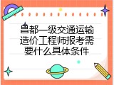 昌都一级交通运输造价工程师报考需要什么具体条件
