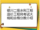 银川二级水利工程造价工程师考试大纲和合格分数介绍
