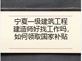 宁夏一级建筑工程建造师好找工作吗，如何领取国家补贴