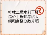 桂林二级水利工程造价工程师考试大纲和合格分数介绍
