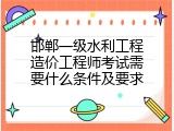 邯郸一级水利工程造价工程师考试需要什么条件及要求