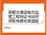 昌都交通运输总监理工程师证书如何领取有哪些渠道呢