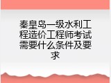 秦皇岛一级水利工程造价工程师考试需要什么条件及要求