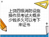 上饶四级消防设施操作员考试大概多少钱多久可以考下来证书
