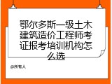 鄂尔多斯一级土木建筑造价工程师考证报考培训机构怎么选