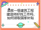 酒泉一级建筑工程建造师好找工作吗，如何领取国家补贴