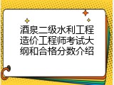 酒泉二级水利工程造价工程师考试大纲和合格分数介绍