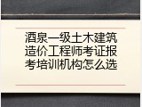 酒泉一级土木建筑造价工程师考证报考培训机构怎么选