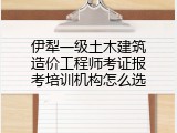 伊犁一级土木建筑造价工程师考证报考培训机构怎么选