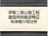 伊犁二级公路工程建造师技能资格证书详细介绍分析