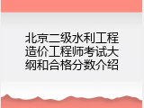 北京二级水利工程造价工程师考试大纲和合格分数介绍