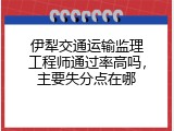 伊犁交通运输监理工程师通过率高吗，主要失分点在哪