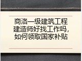 商洛一级建筑工程建造师好找工作吗，如何领取国家补贴
