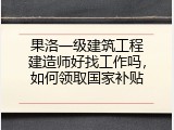果洛一级建筑工程建造师好找工作吗，如何领取国家补贴